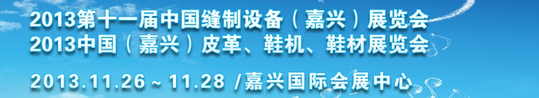 2013中國(guó)（嘉興）皮革、鞋機(jī)、鞋材展覽會(huì)<br>2013第十一屆中國(guó)縫制設(shè)備（嘉興）展覽會(huì)