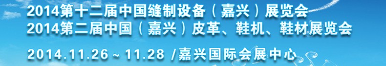 2014第十二屆中國縫制設備（嘉興）展覽會<br>2014第二屆中國（嘉興）皮革、鞋機、鞋材展覽會