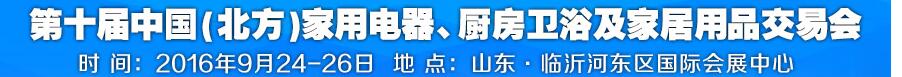 2016第十屆中國(guó)(北方)家用電器、廚房衛(wèi)浴及家居用品交易會(huì)